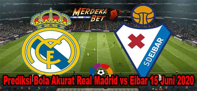 Prediksi Bola Akurat Real Madrid vs Eibar 15 Juni 2020